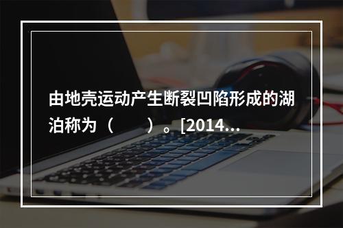 由地壳运动产生断裂凹陷形成的湖泊称为（　　）。[2014年