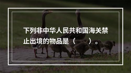 下列非中华人民共和国海关禁止出境的物品是（　　）。