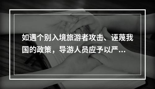 如遇个别入境旅游者攻击、诬蔑我国的政策，导游人员应予以严正