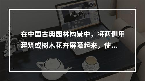 在中国古典园林构景中，将两侧用建筑或树木花卉屏障起来，使好