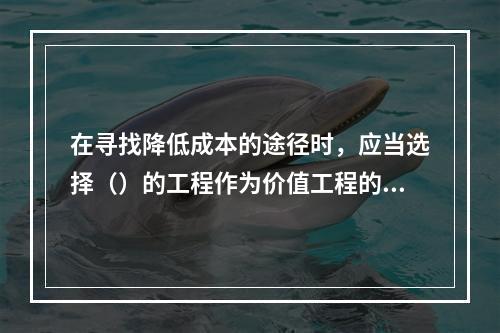 在寻找降低成本的途径时，应当选择（）的工程作为价值工程的对象