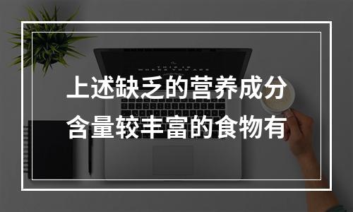 上述缺乏的营养成分含量较丰富的食物有