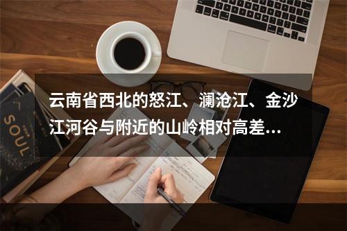 云南省西北的怒江、澜沧江、金沙江河谷与附近的山岭相对高差在