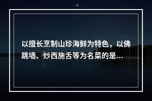 以擅长烹制山珍海鲜为特色，以佛跳墙、炒西施舌等为名菜的是（