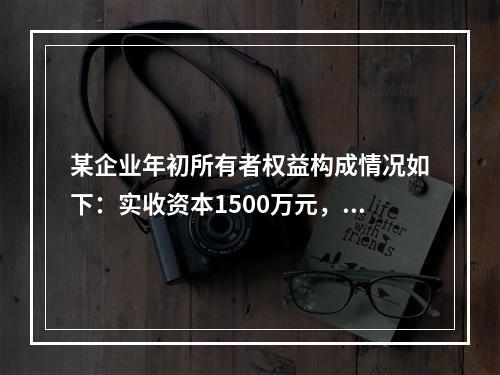 某企业年初所有者权益构成情况如下：实收资本1500万元，资本