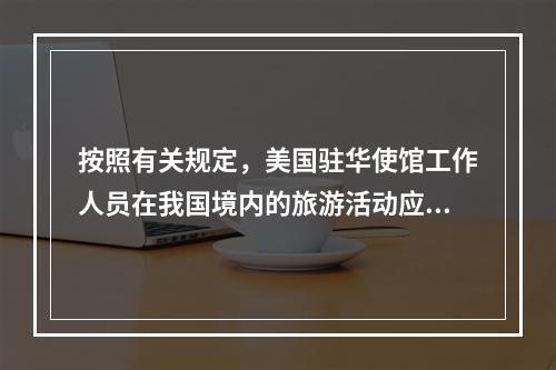 按照有关规定，美国驻华使馆工作人员在我国境内的旅游活动应该