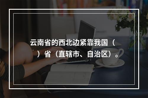 云南省的西北边紧靠我国（　　）省（直辖市、自治区）。