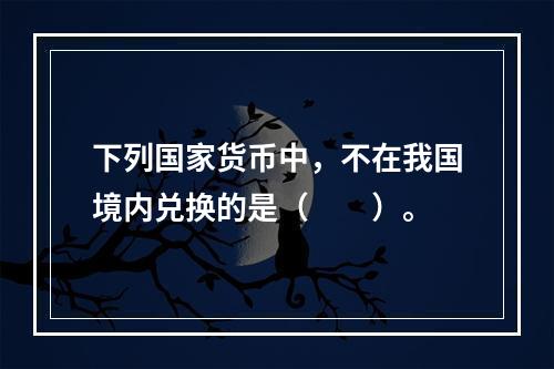 下列国家货币中，不在我国境内兑换的是（　　）。