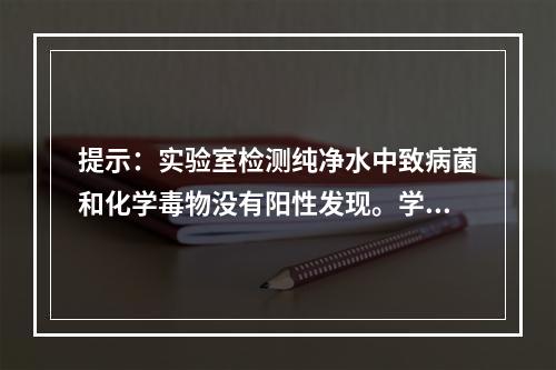 提示：实验室检测纯净水中致病菌和化学毒物没有阳性发现。学校可