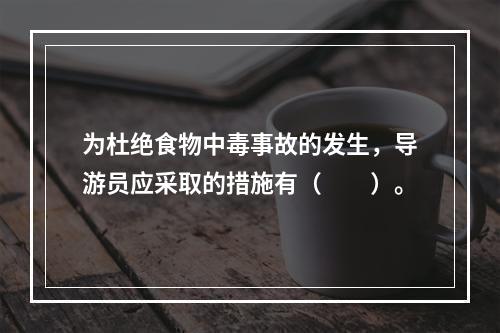 为杜绝食物中毒事故的发生，导游员应采取的措施有（　　）。