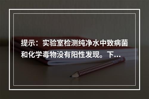 提示：实验室检测纯净水中致病菌和化学毒物没有阳性发现。下列学