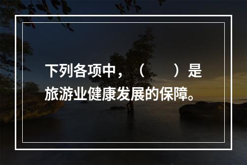 下列各项中，（　　）是旅游业健康发展的保障。