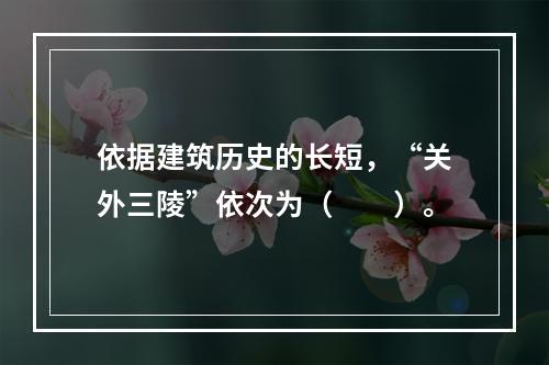 依据建筑历史的长短，“关外三陵”依次为（　　）。