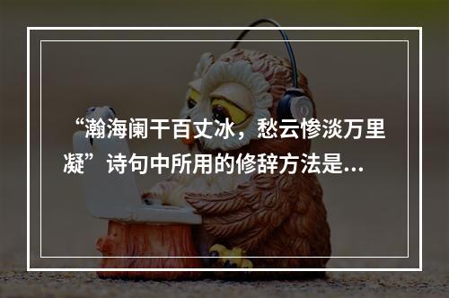 “瀚海阑干百丈冰，愁云惨淡万里凝”诗句中所用的修辞方法是（