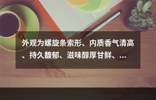 外观为螺旋条索形、内质香气清高、持久馥郁、滋味醇厚甘鲜、有