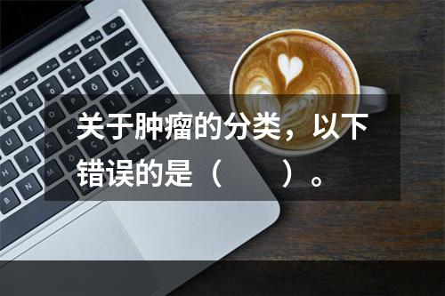 关于肿瘤的分类，以下错误的是（　　）。