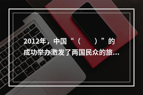 2012年，中国“（　　）”的成功举办激发了两国民众的旅游