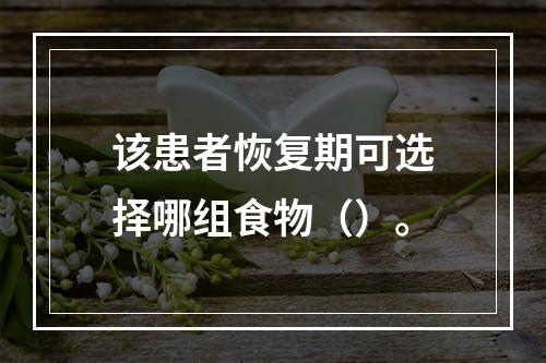 该患者恢复期可选择哪组食物（）。