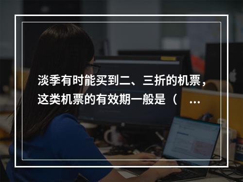 淡季有时能买到二、三折的机票，这类机票的有效期一般是（　　