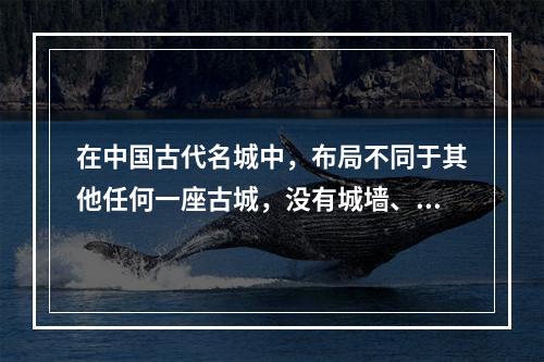 在中国古代名城中，布局不同于其他任何一座古城，没有城墙、只