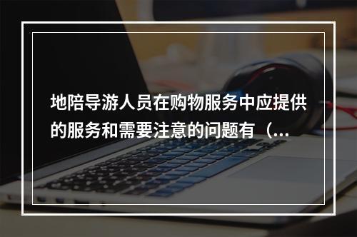 地陪导游人员在购物服务中应提供的服务和需要注意的问题有（　