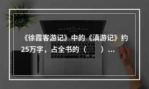 《徐霞客游记》中的《滇游记》约25万字，占全书的（　　）。