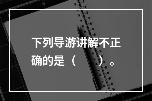 下列导游讲解不正确的是（　　）。