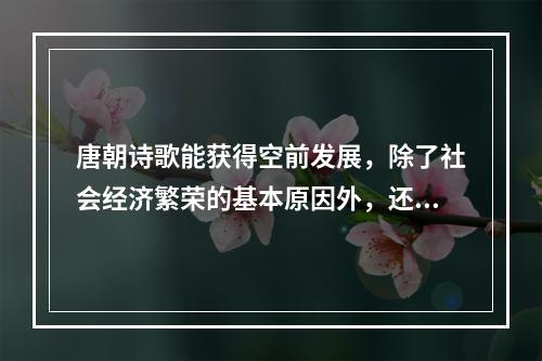 唐朝诗歌能获得空前发展，除了社会经济繁荣的基本原因外，还有