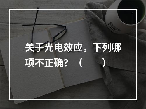 关于光电效应，下列哪项不正确？（　　）