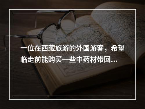 一位在西藏旅游的外国游客，希望临走前能购买一些中药材带回国