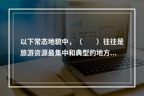 以下常态地貌中，（　　）往往是旅游资源最集中和典型的地方，