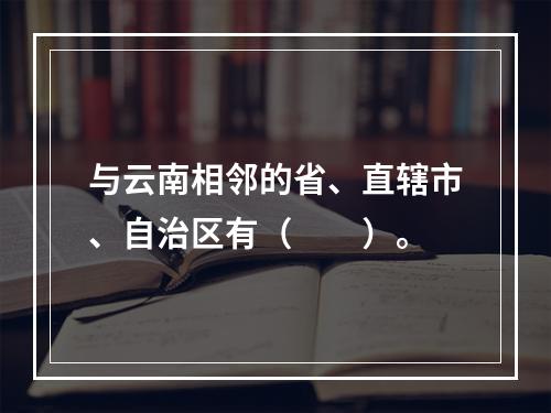 与云南相邻的省、直辖市、自治区有（　　）。