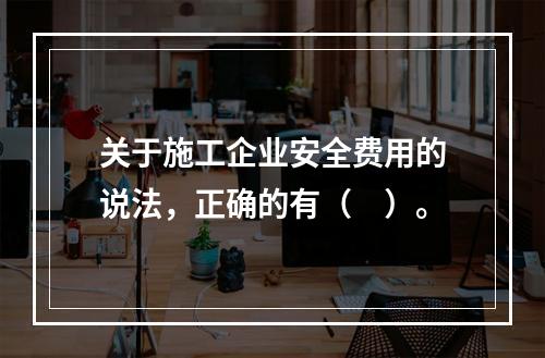 关于施工企业安全费用的说法，正确的有（　）。