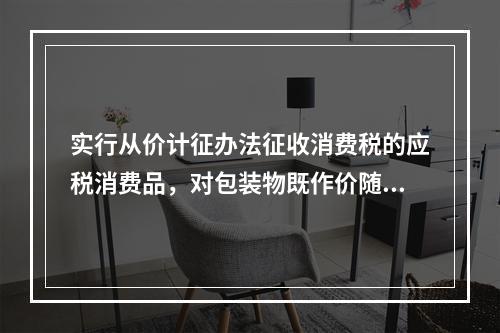 实行从价计征办法征收消费税的应税消费品，对包装物既作价随同应