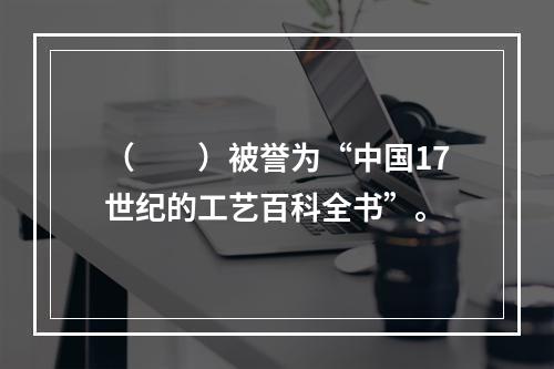 （　　）被誉为“中国17世纪的工艺百科全书”。