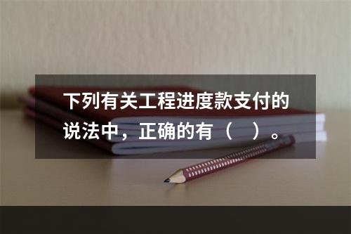 下列有关工程进度款支付的说法中，正确的有（　）。