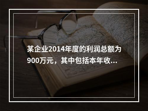 某企业2014年度的利润总额为900万元，其中包括本年收到的