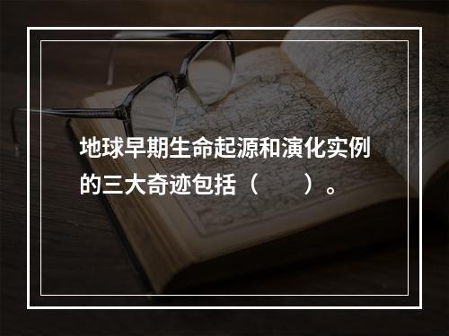 地球早期生命起源和演化实例的三大奇迹包括（　　）。