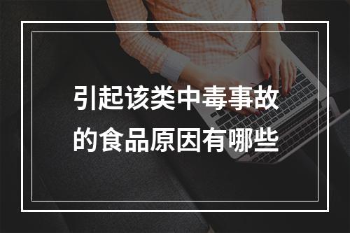 引起该类中毒事故的食品原因有哪些