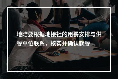 地陪要根据地接社的用餐安排与供餐单位联系，核实并确认就餐的