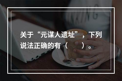 关于“元谋人遗址”，下列说法正确的有（　　）。