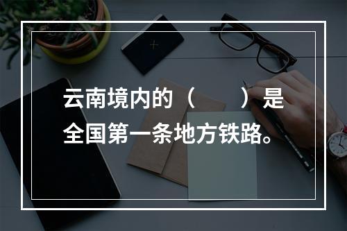 云南境内的（　　）是全国第一条地方铁路。