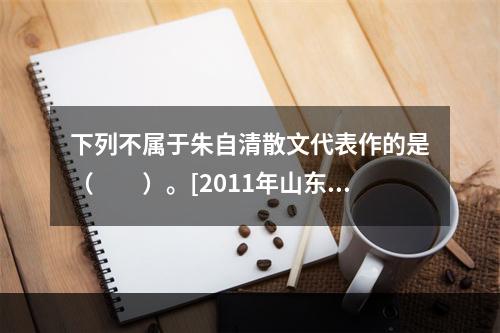 下列不属于朱自清散文代表作的是（　　）。[2011年山东真