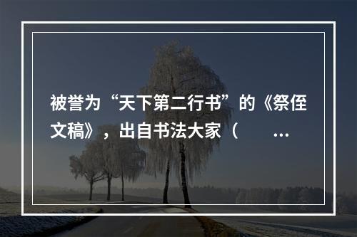 被誉为“天下第二行书”的《祭侄文稿》，出自书法大家（　　）