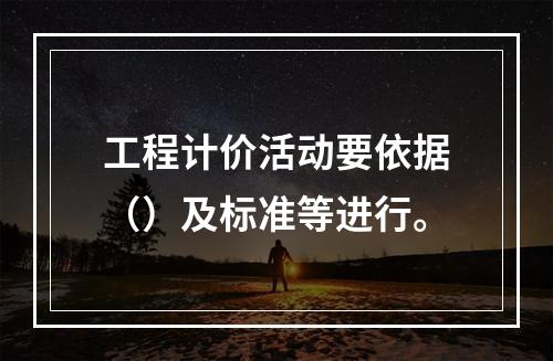 工程计价活动要依据（）及标准等进行。