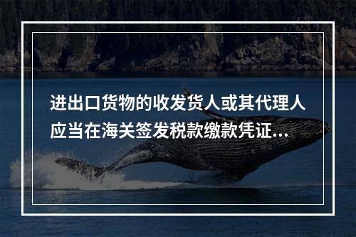 进出口货物的收发货人或其代理人应当在海关签发税款缴款凭证之日