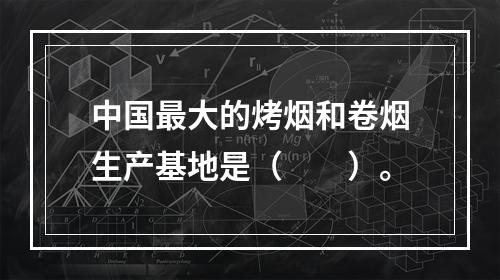 中国最大的烤烟和卷烟生产基地是（　　）。