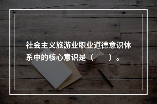 社会主义旅游业职业道德意识体系中的核心意识是（　　）。