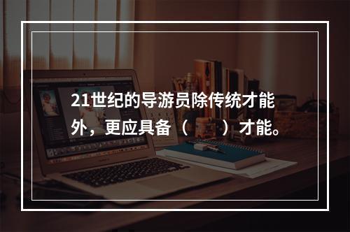 21世纪的导游员除传统才能外，更应具备（　　）才能。