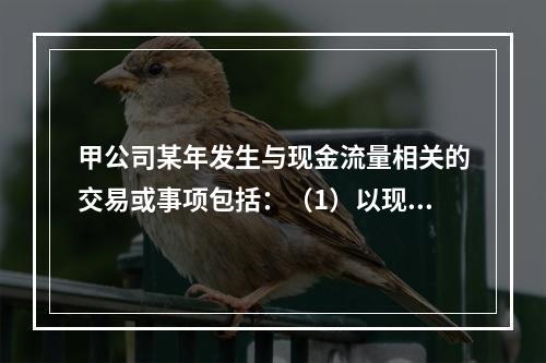 甲公司某年发生与现金流量相关的交易或事项包括：（1）以现金支